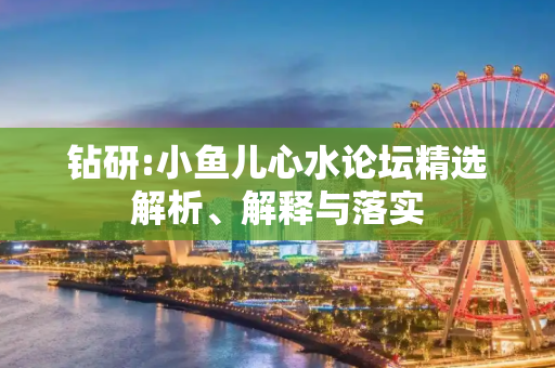钻研:小鱼儿心水论坛精选解析、解释与落实