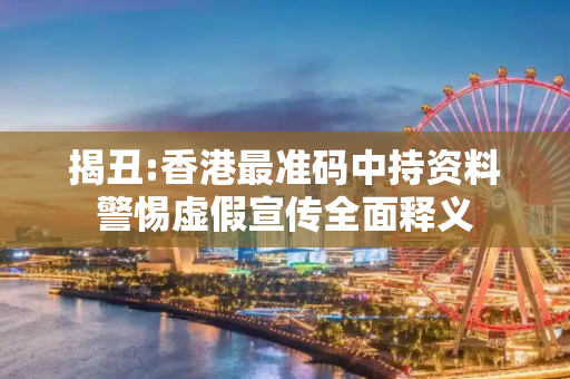 揭丑:香港最准码中持资料警惕虚假宣传全面释义