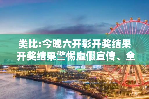 类比:今晚六开彩开奖结果 开奖结果警惕虚假宣传、全面解答与解释
