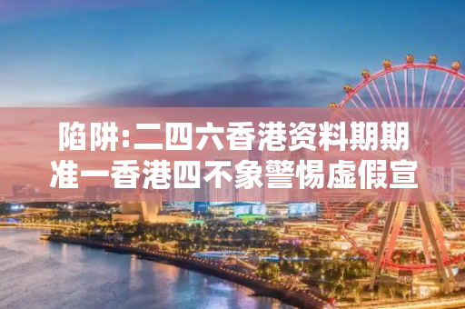 陷阱:二四六香港资料期期准一香港四不象警惕虚假宣传-全面释义