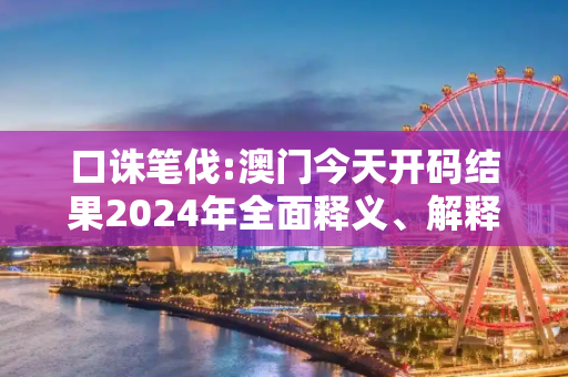 口诛笔伐:澳门今天开码结果2024年全面释义、解释与落实
