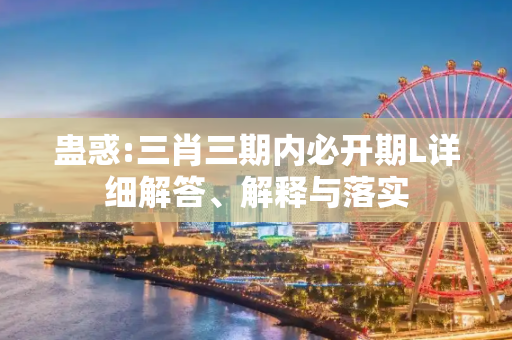蛊惑:三肖三期内必开期L详细解答、解释与落实
