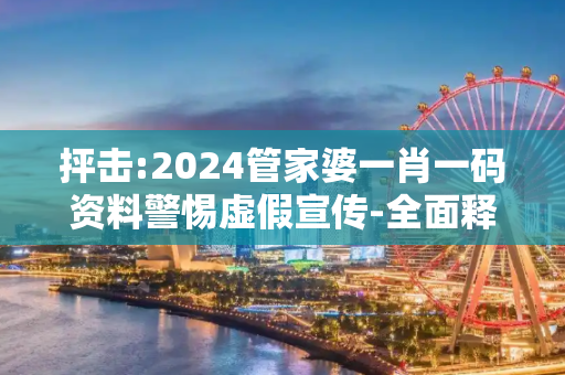 抨击:2024管家婆一肖一码资料警惕虚假宣传-全面释义