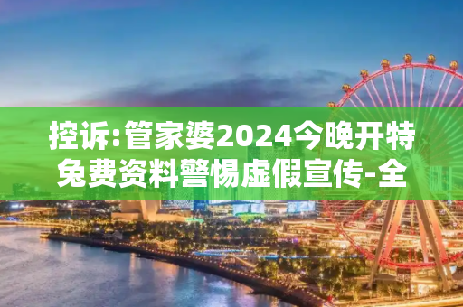 控诉:管家婆2024今晚开特兔费资料警惕虚假宣传-全面释义