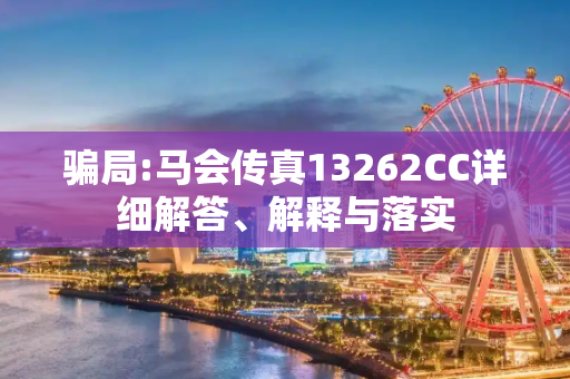 骗局:马会传真13262CC详细解答、解释与落实