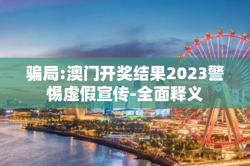 骗局:澳门开奖结果2023警惕虚假宣传-全面释义