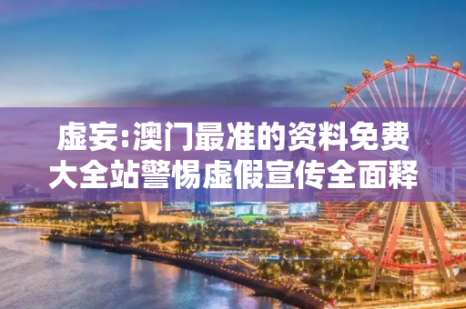 虚妄:澳门最准的资料免费大全站警惕虚假宣传全面释义