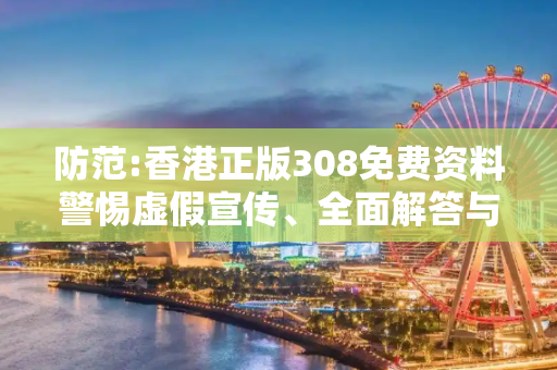 防范:香港正版308免费资料警惕虚假宣传、全面解答与解释