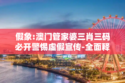 假象:澳门管家婆三肖三码必开警惕虚假宣传-全面释义、解释与落实