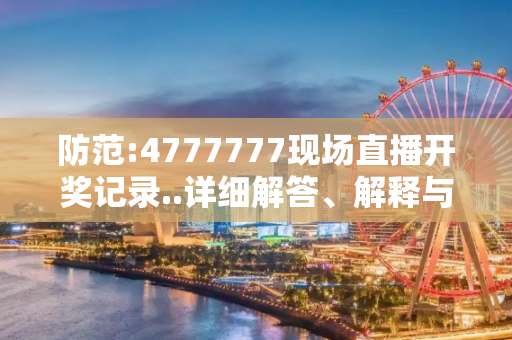 防范:4777777现场直播开奖记录..详细解答、解释与落实