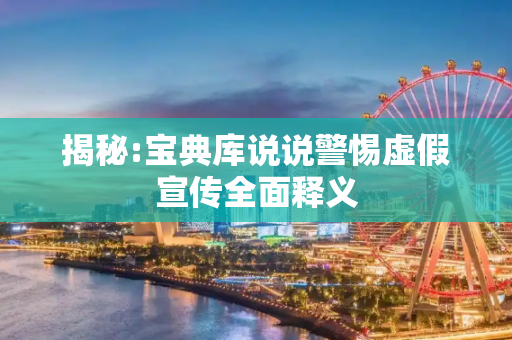 揭秘:宝典库说说警惕虚假宣传全面释义