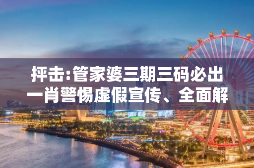 抨击:管家婆三期三码必出一肖警惕虚假宣传、全面解答
