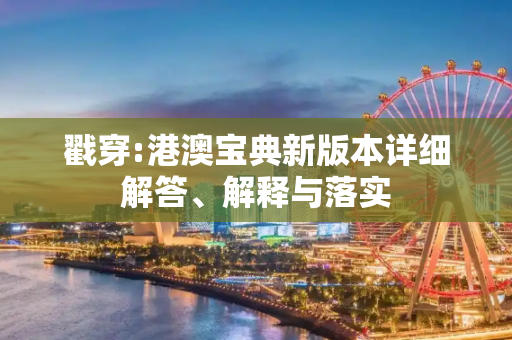 戳穿:港澳宝典新版本详细解答、解释与落实