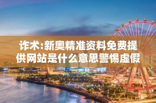 诈术:新奥精准资料免费提供网站是什么意思警惕虚假宣传、全面解答