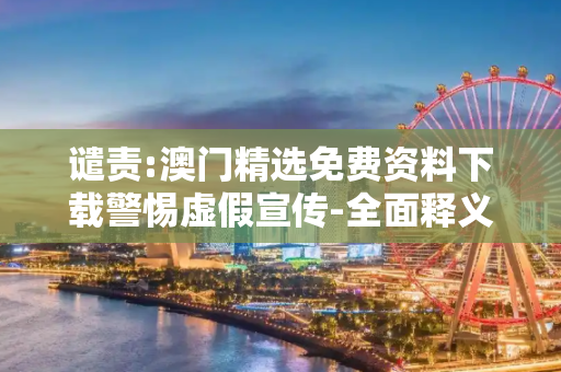 谴责:澳门精选免费资料下载警惕虚假宣传-全面释义