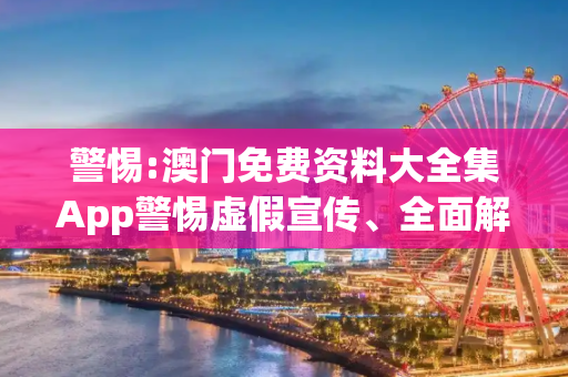 警惕:澳门免费资料大全集App警惕虚假宣传、全面解答
