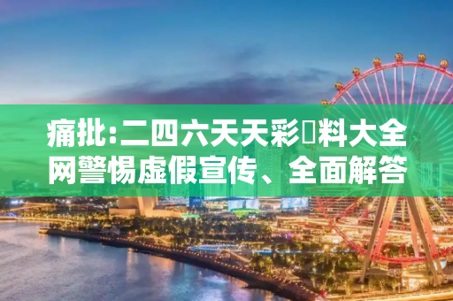 痛批:二四六天天彩資料大全网警惕虚假宣传、全面解答与解释