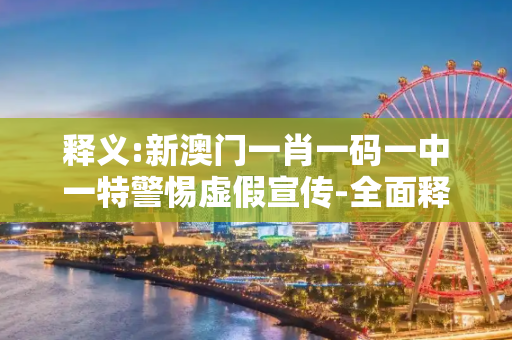 释义:新澳门一肖一码一中一特警惕虚假宣传-全面释义