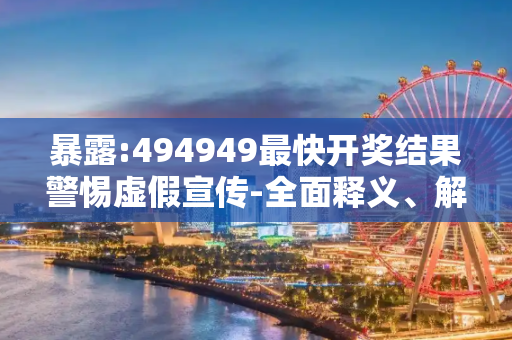 暴露:494949最快开奖结果警惕虚假宣传-全面释义、解释与落实