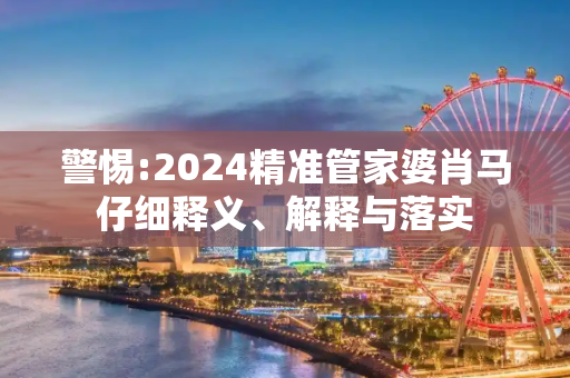 警惕:2024精准管家婆肖马仔细释义、解释与落实