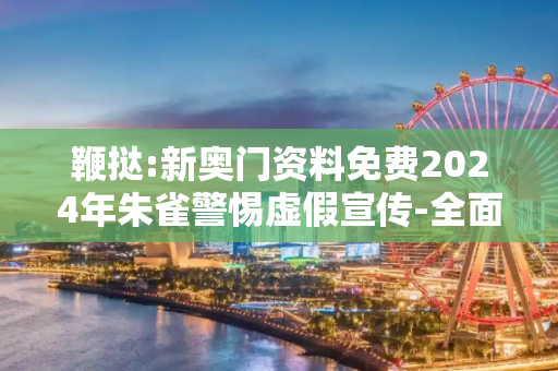 鞭挞:新奥门资料免费2024年朱雀警惕虚假宣传-全面释义