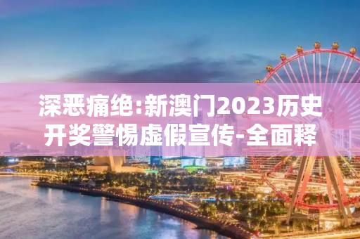 深恶痛绝:新澳门2023历史开奖警惕虚假宣传-全面释义