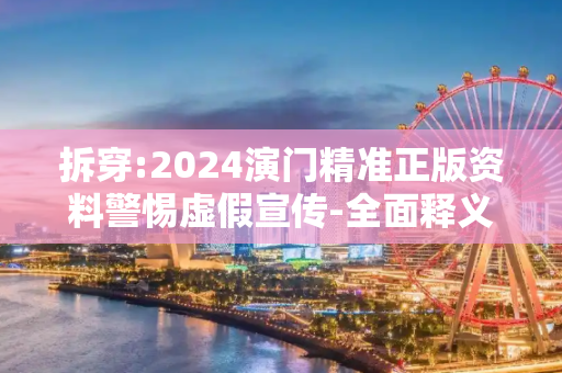 拆穿:2024演门精准正版资料警惕虚假宣传-全面释义、解释与落实