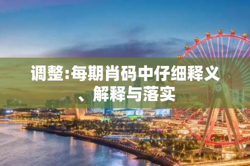 调整:每期肖码中仔细释义、解释与落实