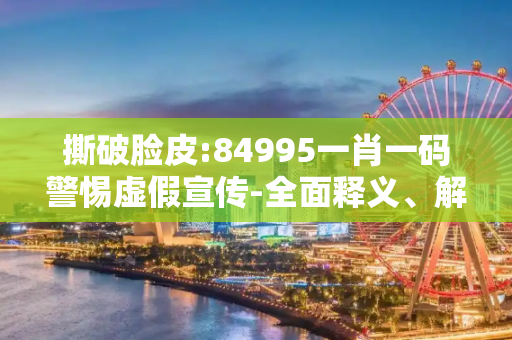 撕破脸皮:84995一肖一码警惕虚假宣传-全面释义、解释与落实