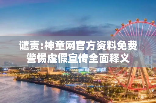 谴责:神童网官方资料免费警惕虚假宣传全面释义