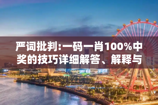 严词批判:一码一肖100%中奖的技巧详细解答、解释与落实