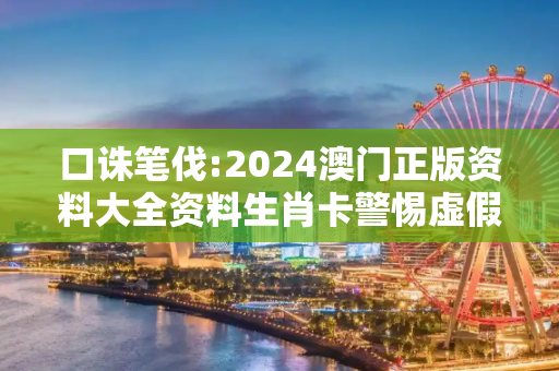 口诛笔伐:2024澳门正版资料大全资料生肖卡警惕虚假宣传-全面释义