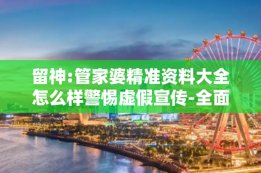 留神:管家婆精准资料大全怎么样警惕虚假宣传-全面释义