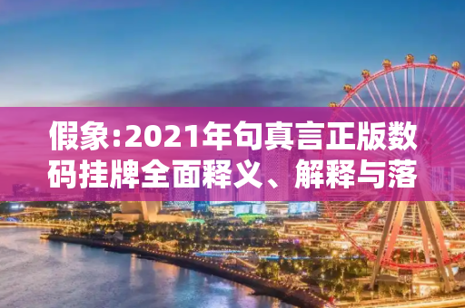 假象:2021年句真言正版数码挂牌全面释义、解释与落实