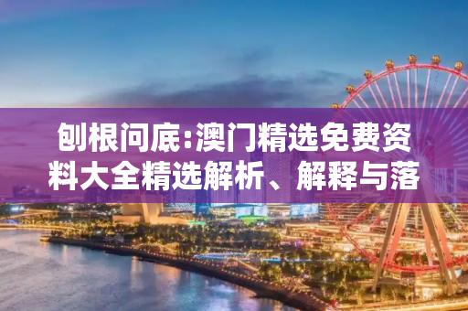 刨根问底:澳门精选免费资料大全精选解析、解释与落实