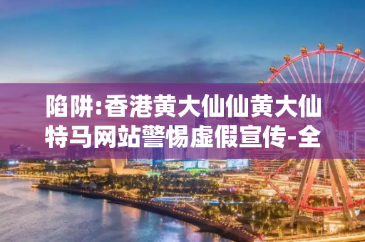 陷阱:香港黄大仙仙黄大仙特马网站警惕虚假宣传-全面释义