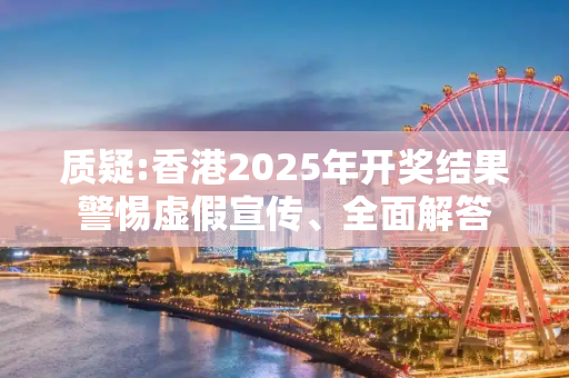 质疑:香港2025年开奖结果警惕虚假宣传、全面解答