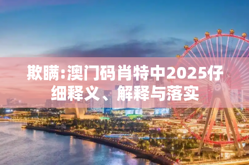 欺瞒:澳门码肖特中2025仔细释义、解释与落实