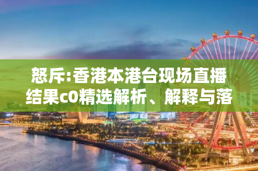 怒斥:香港本港台现场直播结果c0精选解析、解释与落实