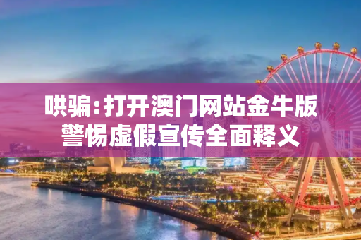 哄骗:打开澳门网站金牛版警惕虚假宣传全面释义