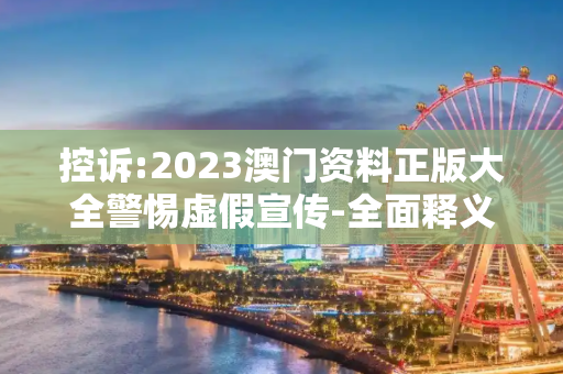 控诉:2023澳门资料正版大全警惕虚假宣传-全面释义