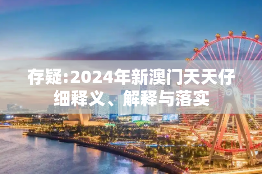 存疑:2024年新澳门天天仔细释义、解释与落实