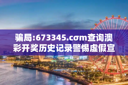 骗局:673345.cσm查询澳彩开奖历史记录警惕虚假宣传-全面释义