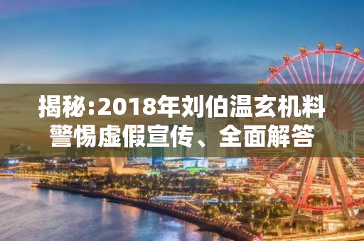 揭秘:2018年刘伯温玄机料警惕虚假宣传、全面解答