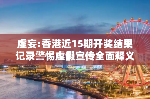 虚妄:香港近15期开奖结果记录警惕虚假宣传全面释义