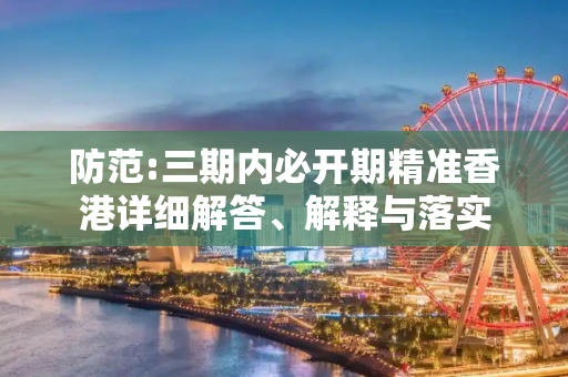 防范:三期内必开期精准香港详细解答、解释与落实