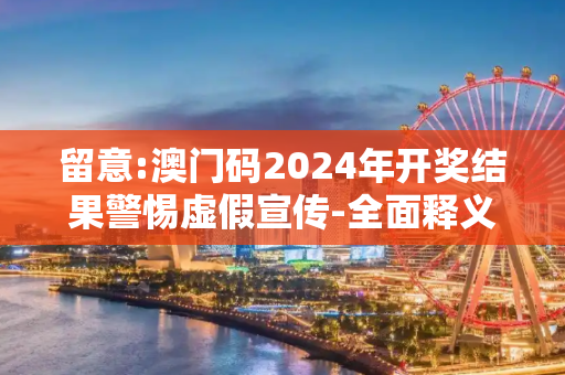留意:澳门码2024年开奖结果警惕虚假宣传-全面释义、解释与落实