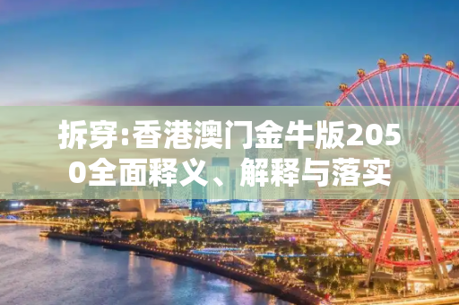 拆穿:香港澳门金牛版2050全面释义、解释与落实