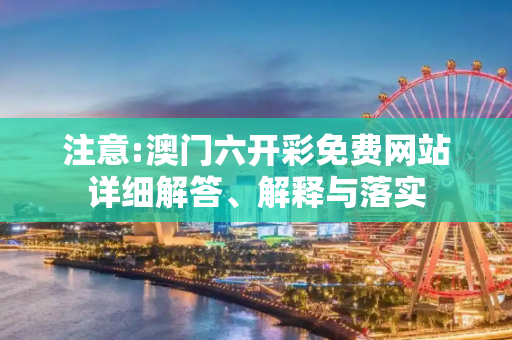 注意:澳门六开彩免费网站详细解答、解释与落实