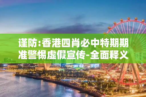 谨防:香港四肖必中特期期准警惕虚假宣传-全面释义、解释与落实